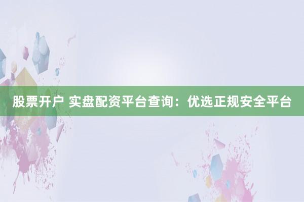股票开户 实盘配资平台查询：优选正规安全平台