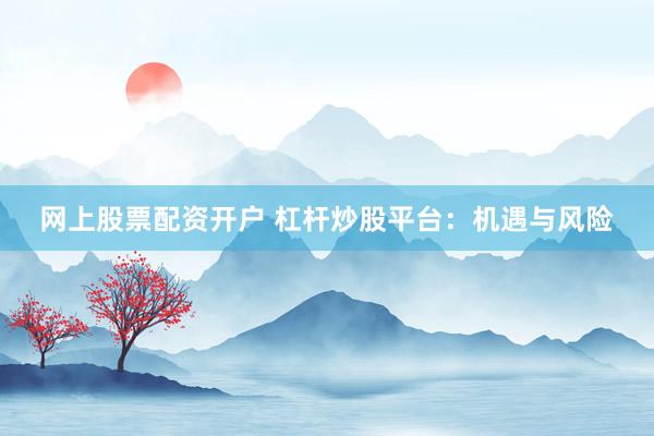 网上股票配资开户 杠杆炒股平台:机遇与风险