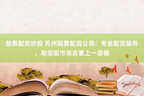 股票配资炒股 苏州股票配资公司：专业配资服务，助您股市投资更上一层楼