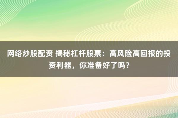 网络炒股配资 揭秘杠杆股票:高风险高回报的投资利器,你准备好了吗?