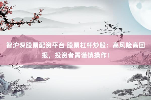 智沪深股票配资平台 股票杠杆炒股：高风险高回报，投资者需谨慎操作！