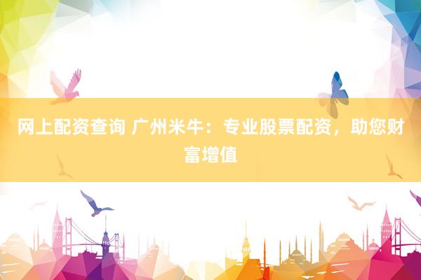 网上配资查询 广州米牛：专业股票配资，助您财富增值