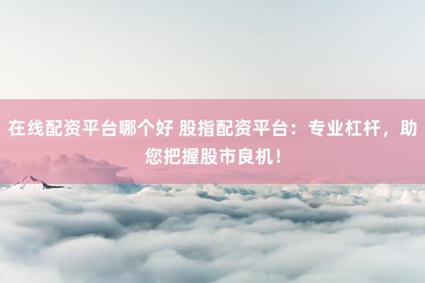 在线配资平台哪个好 股指配资平台：专业杠杆，助您把握股市良机！