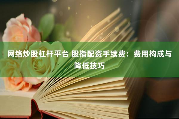 网络炒股杠杆平台 股指配资手续费：费用构成与降低技巧
