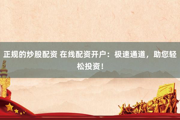正规的炒股配资 在线配资开户:极速通道,助您轻松投资!