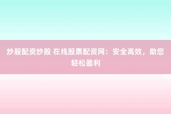 炒股配资炒股 在线股票配资网:安全高效,助您轻松盈利