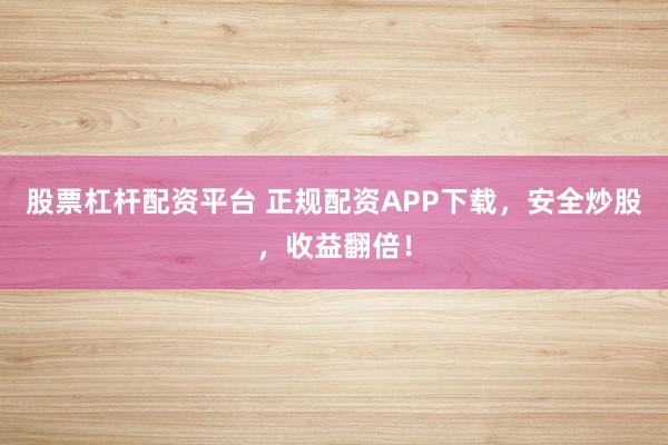 股票杠杆配资平台 正规配资APP下载，安全炒股，收益翻倍！