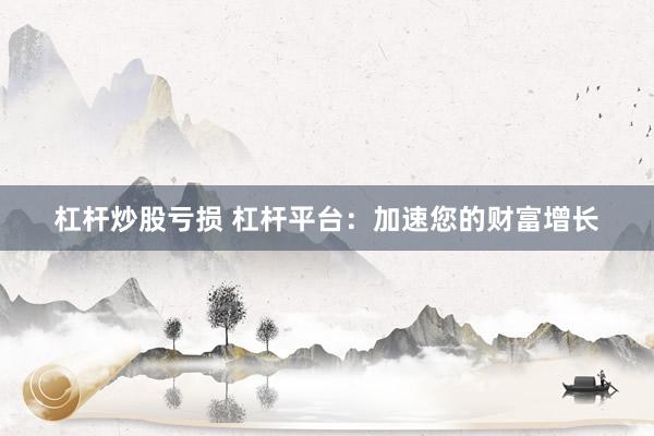 杠杆炒股亏损 杠杆平台：加速您的财富增长