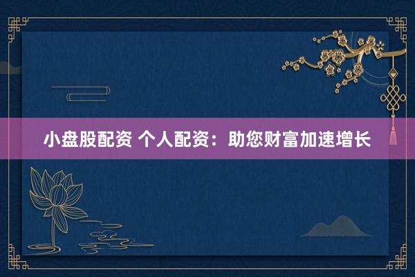 小盘股配资 个人配资：助您财富加速增长