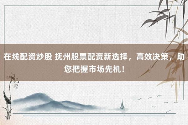 在线配资炒股 抚州股票配资新选择，高效决策，助您把握市场先机！