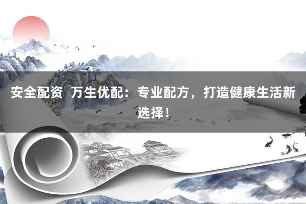 安全配资 万生优配:专业配方,打造健康生活新选择!