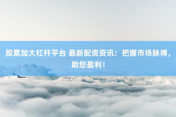 股票加大杠杆平台 最新配资资讯:把握市场脉搏,助您盈利!