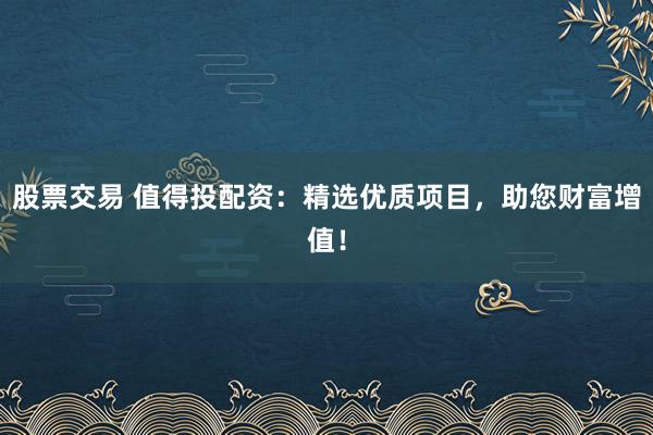 股票交易 值得投配资：精选优质项目，助您财富增值！