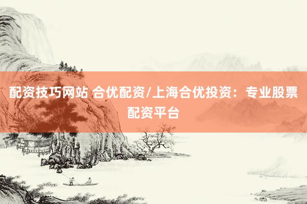 配资技巧网站 合优配资/上海合优投资:专业股票配资平台