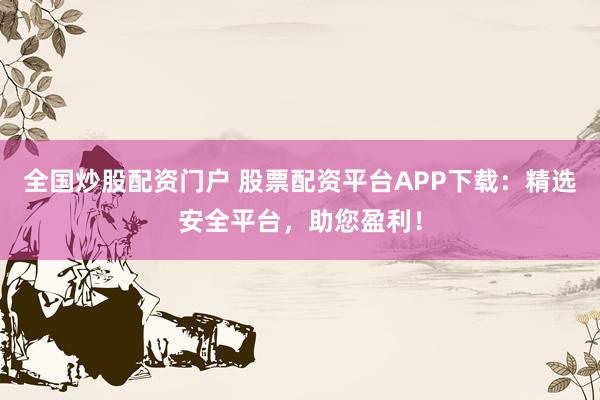 全国炒股配资门户 股票配资平台APP下载：精选安全平台，助您盈利！
