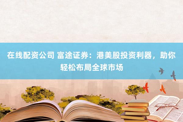 在线配资公司 富途证券:港美股投资利器,助你轻松布局全球市场