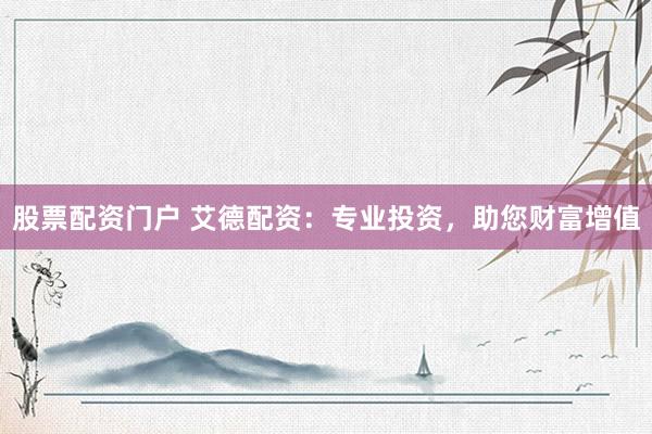 股票配资门户 艾德配资：专业投资，助您财富增值