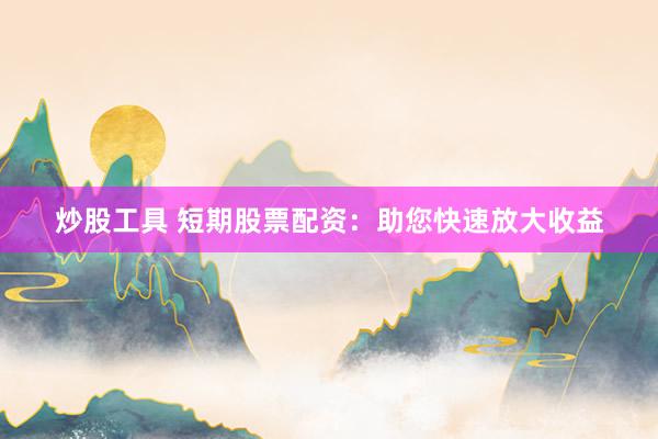 炒股工具 短期股票配资:助您快速放大收益