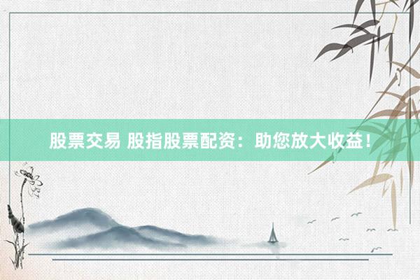股票交易 股指股票配资：助您放大收益！