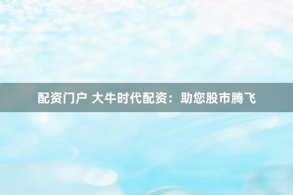 配资门户 大牛时代配资:助您股市腾飞