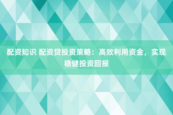 配资知识 配资贷投资策略：高效利用资金，实现稳健投资回报