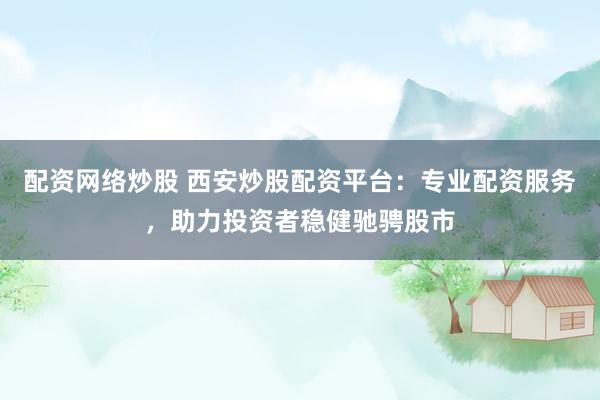配资网络炒股 西安炒股配资平台:专业配资服务,助力投资者稳健驰骋股市