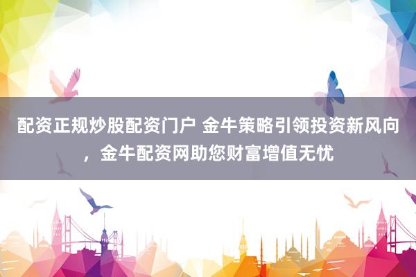 配资正规炒股配资门户 金牛策略引领投资新风向,金牛配资网助您财富增值无忧