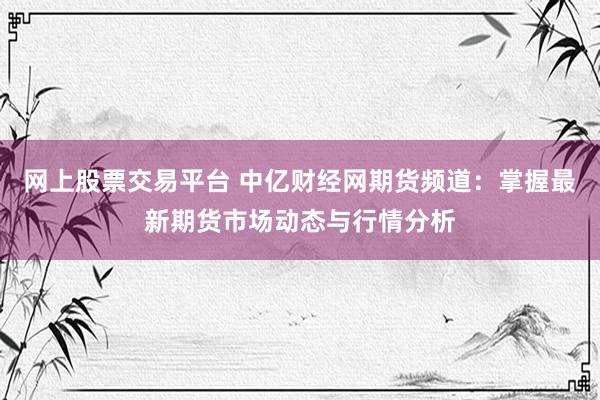 网上股票交易平台 中亿财经网期货频道:掌握最新期货市场动态与行情分析