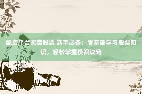 配资平台买卖股票 新手必备：零基础学习股票知识，轻松掌握投资诀窍