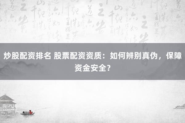 炒股配资排名 股票配资资质:如何辨别真伪,保障资金安全?