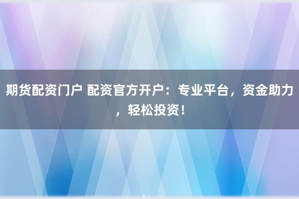 期货配资门户 配资官方开户：专业平台，资金助力，轻松投资！