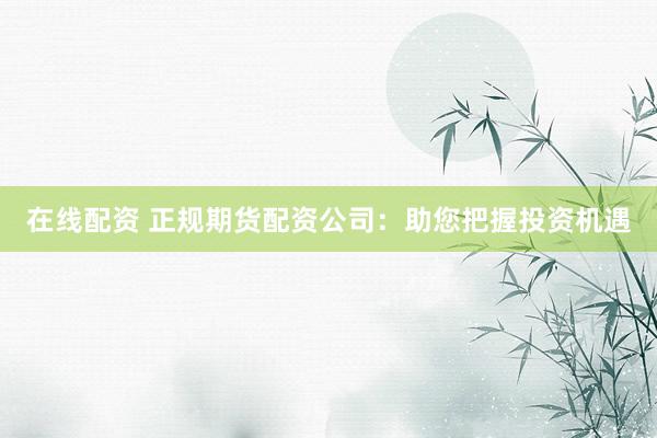 在线配资 正规期货配资公司:助您把握投资机遇