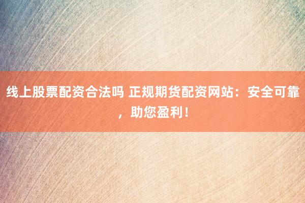 线上股票配资合法吗 正规期货配资网站：安全可靠，助您盈利！