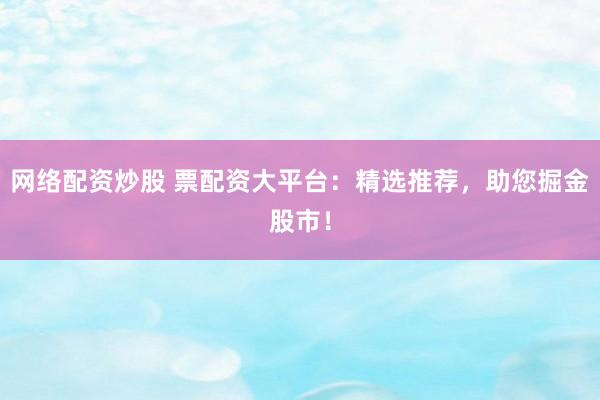网络配资炒股 票配资大平台：精选推荐，助您掘金股市！
