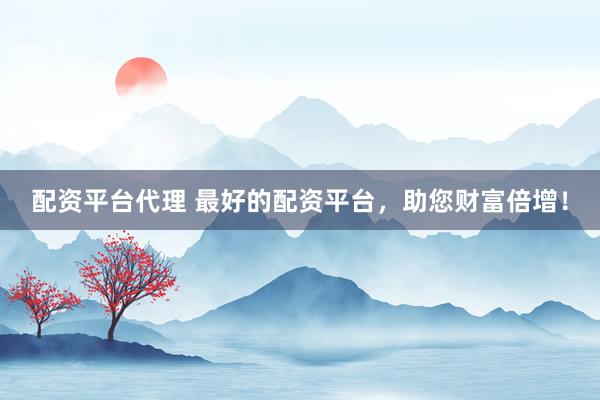 配资平台代理 最好的配资平台,助您财富倍增!
