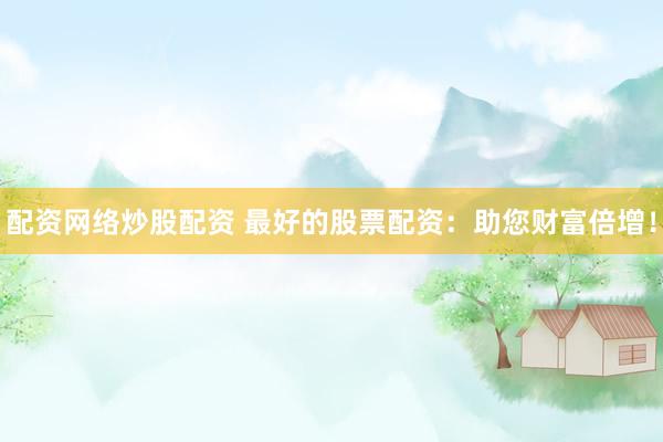 配资网络炒股配资 最好的股票配资:助您财富倍增!
