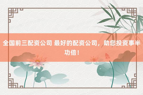 全国前三配资公司 最好的配资公司,助您投资事半功倍!