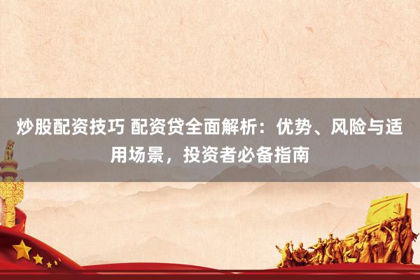 炒股配资技巧 配资贷全面解析：优势、风险与适用场景，投资者必备指南