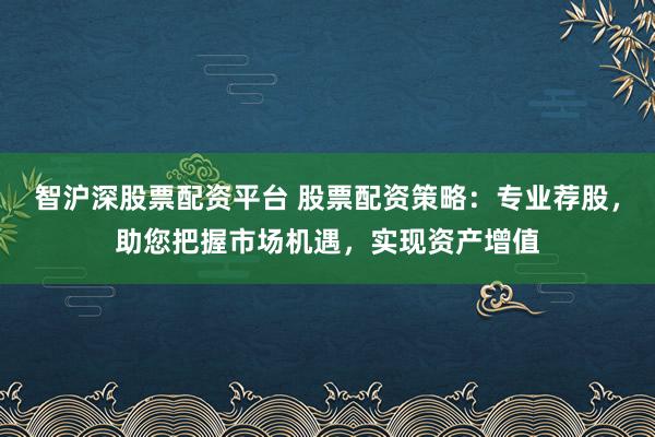 智沪深股票配资平台 股票配资策略:专业荐股,助您把握市场机遇,实现资产增值