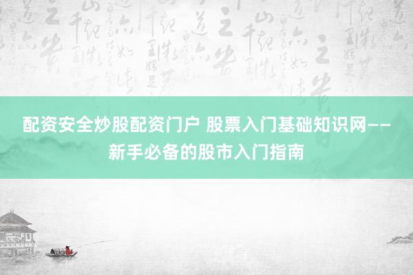 配资安全炒股配资门户 股票入门基础知识网——新手必备的股市入门指南