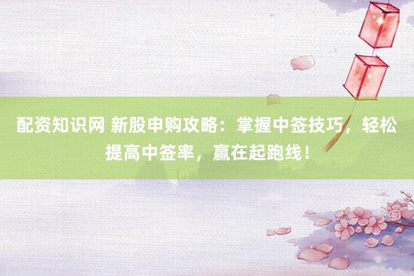 配资知识网 新股申购攻略:掌握中签技巧,轻松提高中签率,赢在起跑线!