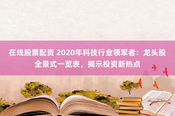 在线股票配资 2020年科技行业领军者：龙头股全景式一览表，揭示投资新热点