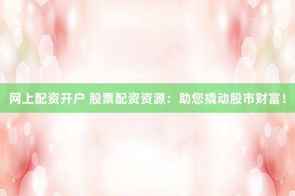 网上配资开户 股票配资资源:助您撬动股市财富!