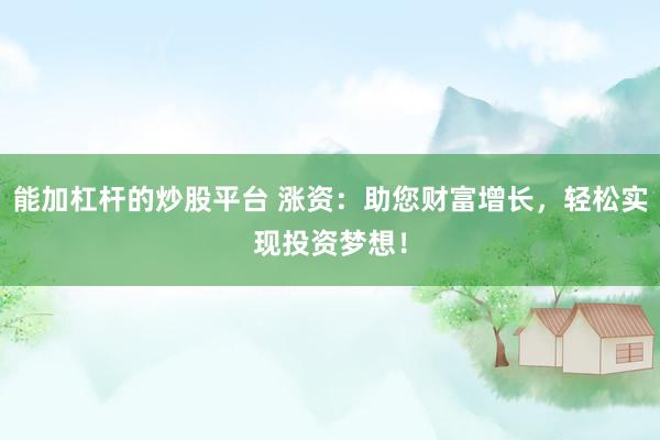 能加杠杆的炒股平台 涨资：助您财富增长，轻松实现投资梦想！