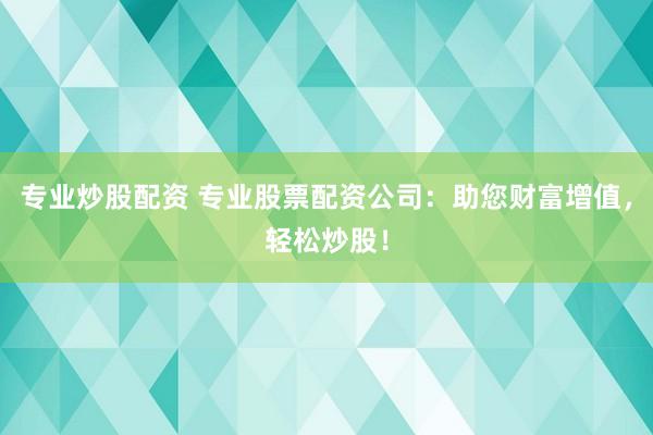 专业炒股配资 专业股票配资公司：助您财富增值，轻松炒股！