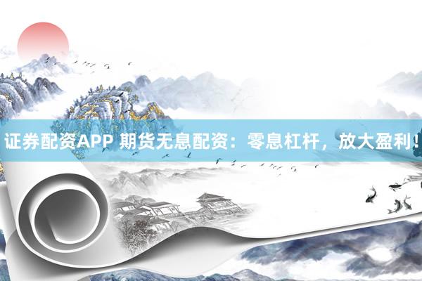 证券配资APP 期货无息配资：零息杠杆，放大盈利！