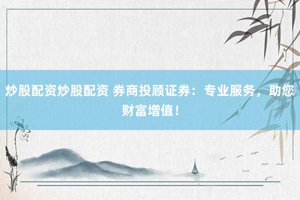 炒股配资炒股配资 券商投顾证券：专业服务，助您财富增值！