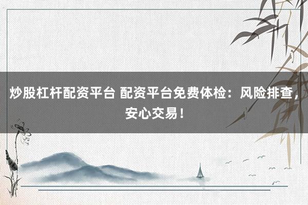 炒股杠杆配资平台 配资平台免费体检：风险排查，安心交易！