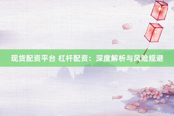 现货配资平台 杠杆配资：深度解析与风险规避