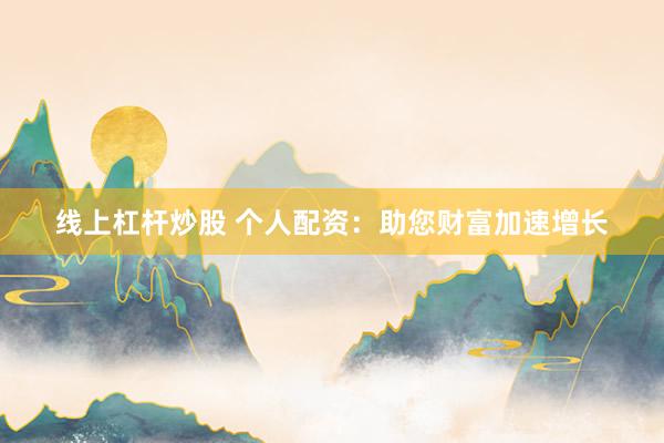 线上杠杆炒股 个人配资：助您财富加速增长